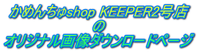 かめんちゅshop KEEPER2号店 の オリジナル画像ダウンロードページ 